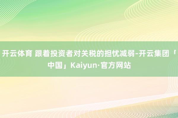 开云体育 跟着投资者对关税的担忧减弱-开云集团「中国」Kaiyun·官方网站