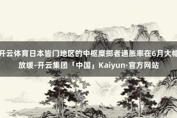 开云体育日本皆门地区的中枢糜掷者通胀率在6月大幅放缓-开云集团「中国」Kaiyun·官方网站