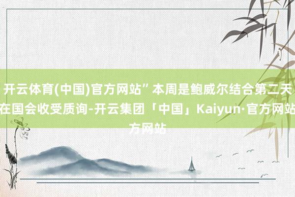 开云体育(中国)官方网站”本周是鲍威尔结合第二天在国会收受质询-开云集团「中国」Kaiyun·官方网站