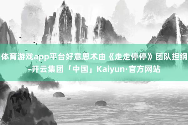 体育游戏app平台好意思术由《走走停停》团队担纲-开云集团「中国」Kaiyun·官方网站