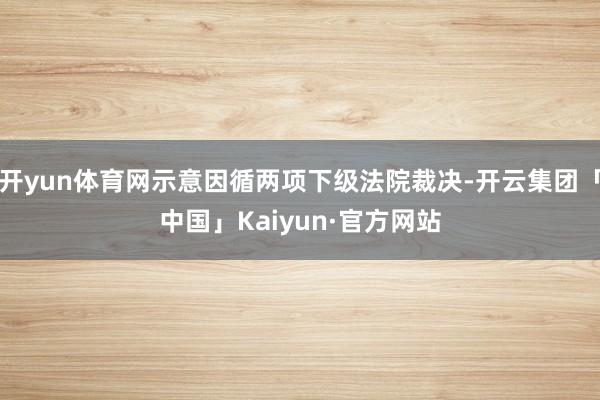 开yun体育网示意因循两项下级法院裁决-开云集团「中国」Kaiyun·官方网站