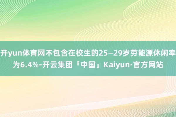 开yun体育网不包含在校生的25—29岁劳能源休闲率为6.4%-开云集团「中国」Kaiyun·官方网站