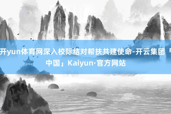 开yun体育网深入校际结对帮扶共建使命-开云集团「中国」Kaiyun·官方网站