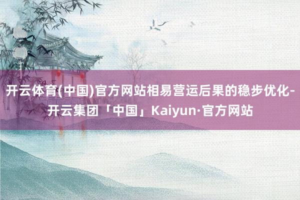 开云体育(中国)官方网站相易营运后果的稳步优化-开云集团「中国」Kaiyun·官方网站