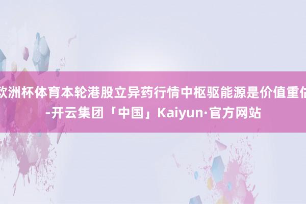 欧洲杯体育本轮港股立异药行情中枢驱能源是价值重估-开云集团「中国」Kaiyun·官方网站