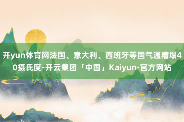 开yun体育网法国、意大利、西班牙等国气温糟塌40摄氏度-开云集团「中国」Kaiyun·官方网站
