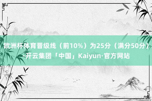 欧洲杯体育晋级线（前10%）为25分（满分50分）-开云集团「中国」Kaiyun·官方网站