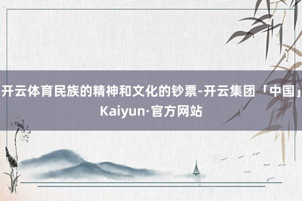 开云体育民族的精神和文化的钞票-开云集团「中国」Kaiyun·官方网站