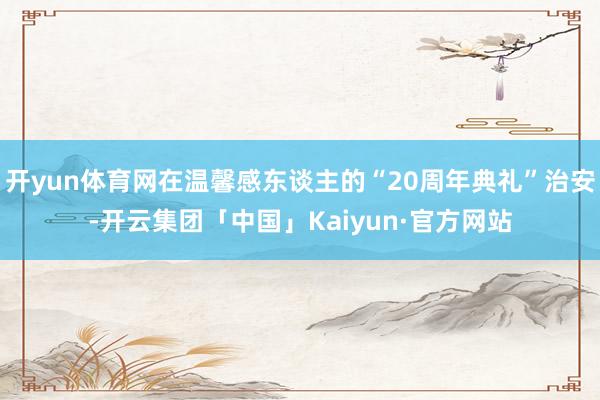 开yun体育网在温馨感东谈主的“20周年典礼”治安-开云集团「中国」Kaiyun·官方网站