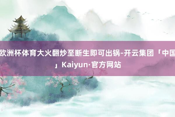 欧洲杯体育大火翻炒至断生即可出锅-开云集团「中国」Kaiyun·官方网站