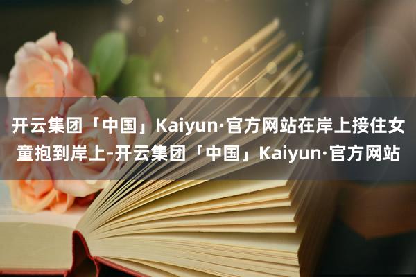 开云集团「中国」Kaiyun·官方网站在岸上接住女童抱到岸上-开云集团「中国」Kaiyun·官方网站