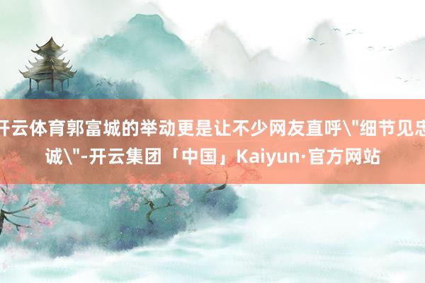 开云体育郭富城的举动更是让不少网友直呼