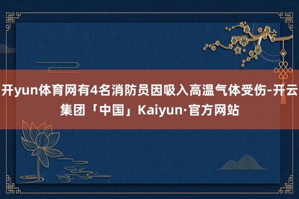 开yun体育网有4名消防员因吸入高温气体受伤-开云集团「中国」Kaiyun·官方网站