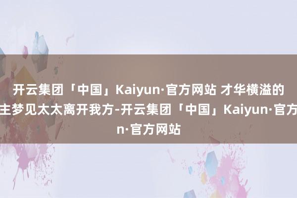 开云集团「中国」Kaiyun·官方网站 才华横溢的东谈主梦见太太离开我方-开云集团「中国」Kaiyun·官方网站