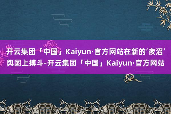 开云集团「中国」Kaiyun·官方网站在新的‘夜沼’舆图上搏斗-开云集团「中国」Kaiyun·官方网站