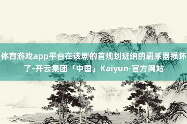体育游戏app平台在该剧的首规划班纳的羁系器损坏了-开云集团「中国」Kaiyun·官方网站