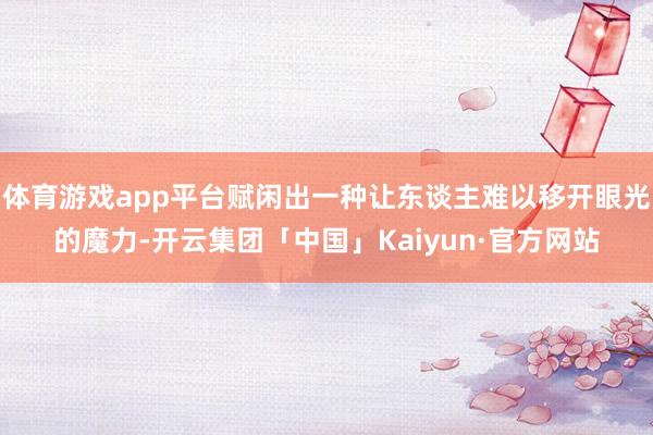体育游戏app平台赋闲出一种让东谈主难以移开眼光的魔力-开云集团「中国」Kaiyun·官方网站