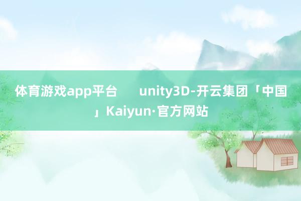 体育游戏app平台 unity3D-开云集团「中国」Kaiyun·官方网站