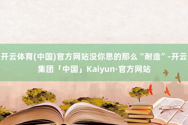 开云体育(中国)官方网站没你思的那么“耐造”-开云集团「中国」Kaiyun·官方网站