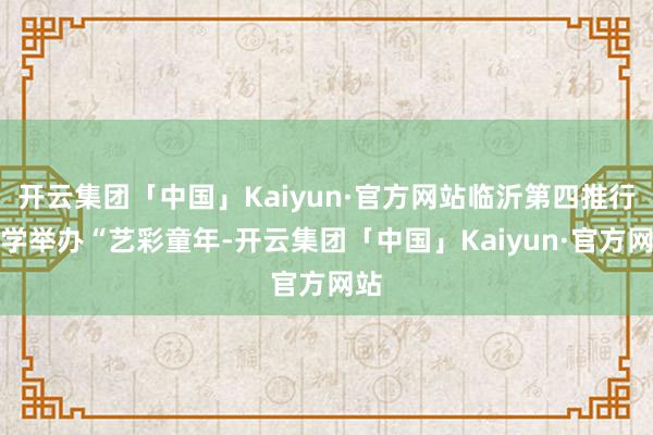 开云集团「中国」Kaiyun·官方网站临沂第四推行小学举办“艺彩童年-开云集团「中国」Kaiyun·官方网站
