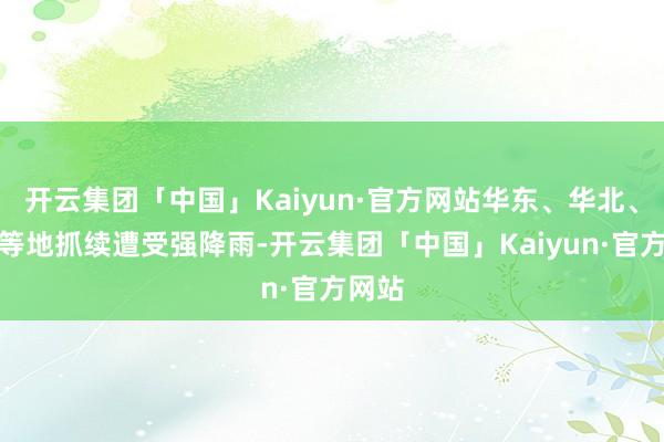 开云集团「中国」Kaiyun·官方网站华东、华北、东北等地抓续遭受强降雨-开云集团「中国」Kaiyun·官方网站
