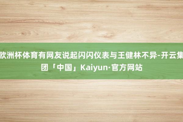 欧洲杯体育有网友说起闪闪仪表与王健林不异-开云集团「中国」Kaiyun·官方网站