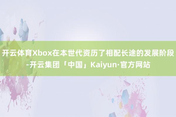 开云体育Xbox在本世代资历了相配长途的发展阶段-开云集团「中国」Kaiyun·官方网站