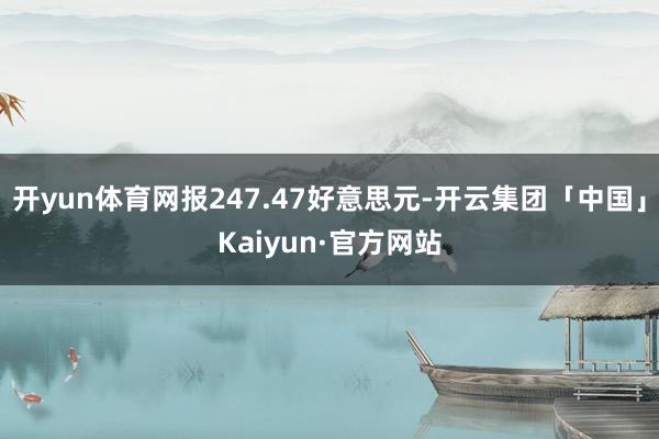 开yun体育网报247.47好意思元-开云集团「中国」Kaiyun·官方网站