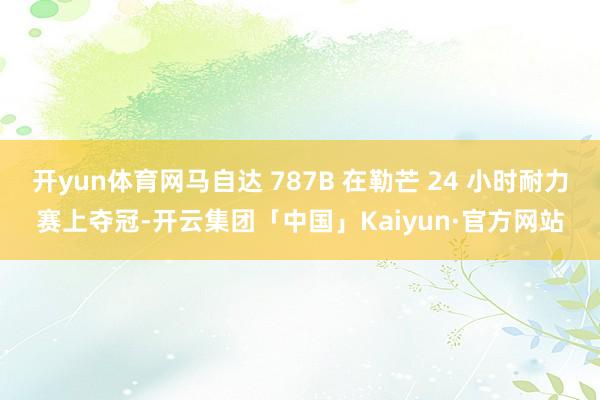 开yun体育网马自达 787B 在勒芒 24 小时耐力赛上夺冠-开云集团「中国」Kaiyun·官方网站