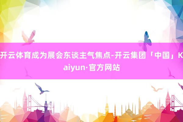 开云体育成为展会东谈主气焦点-开云集团「中国」Kaiyun·官方网站