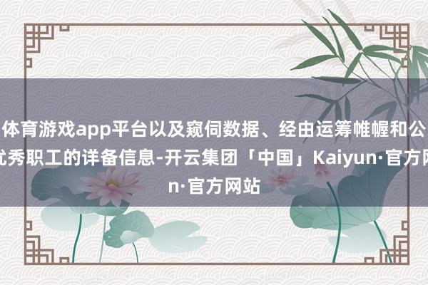 体育游戏app平台以及窥伺数据、经由运筹帷幄和公司优秀职工的详备信息-开云集团「中国」Kaiyun·官方网站