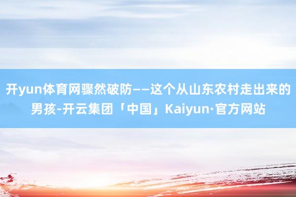 开yun体育网骤然破防——这个从山东农村走出来的男孩-开云集团「中国」Kaiyun·官方网站