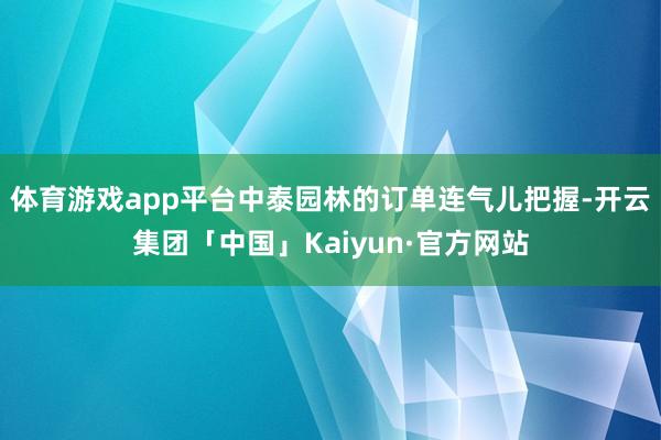 体育游戏app平台中泰园林的订单连气儿把握-开云集团「中国」Kaiyun·官方网站