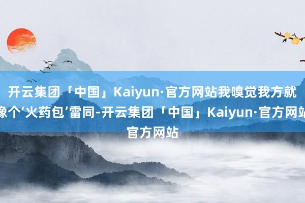 开云集团「中国」Kaiyun·官方网站我嗅觉我方就像个‘火药包’雷同-开云集团「中国」Kaiyun·官方网站