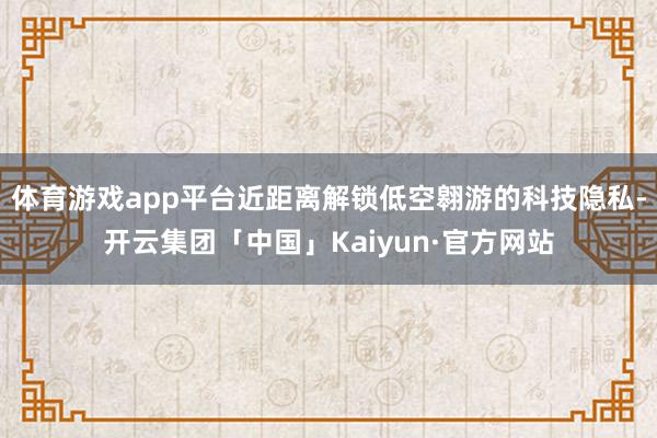 体育游戏app平台近距离解锁低空翱游的科技隐私-开云集团「中国」Kaiyun·官方网站