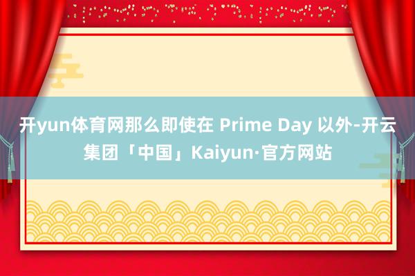 开yun体育网那么即使在 Prime Day 以外-开云集团「中国」Kaiyun·官方网站
