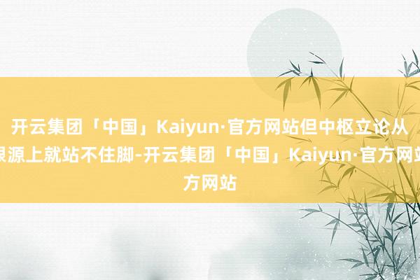 开云集团「中国」Kaiyun·官方网站但中枢立论从根源上就站不住脚-开云集团「中国」Kaiyun·官方网站