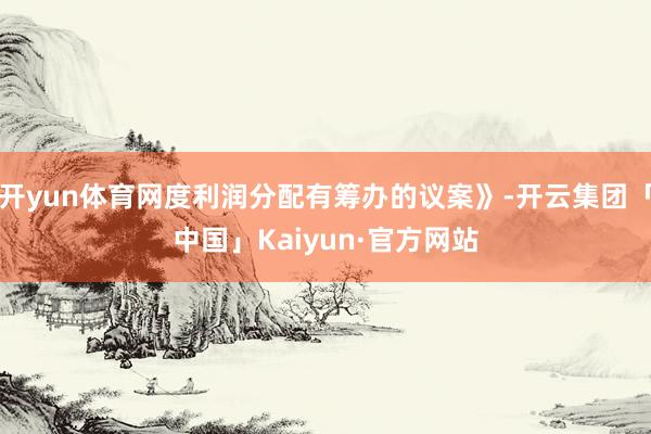 开yun体育网度利润分配有筹办的议案》-开云集团「中国」Kaiyun·官方网站