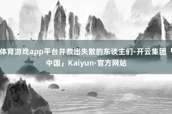 体育游戏app平台并救出失散的东谈主们-开云集团「中国」Kaiyun·官方网站