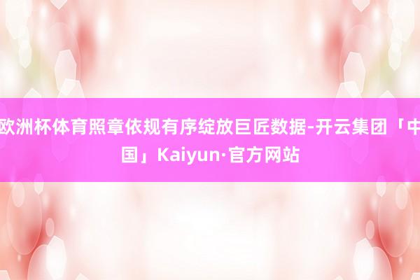 欧洲杯体育照章依规有序绽放巨匠数据-开云集团「中国」Kaiyun·官方网站