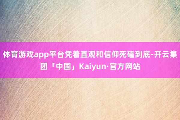 体育游戏app平台凭着直观和信仰死磕到底-开云集团「中国」Kaiyun·官方网站