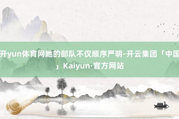 开yun体育网她的部队不仅顺序严明-开云集团「中国」Kaiyun·官方网站