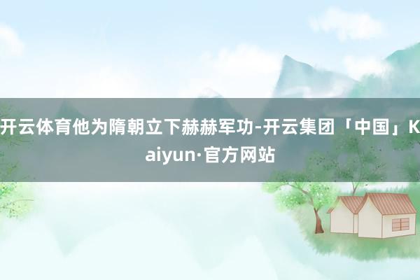 开云体育他为隋朝立下赫赫军功-开云集团「中国」Kaiyun·官方网站