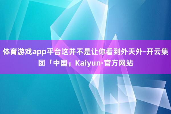 体育游戏app平台这并不是让你看到外天外-开云集团「中国」Kaiyun·官方网站