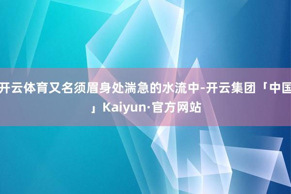 开云体育又名须眉身处湍急的水流中-开云集团「中国」Kaiyun·官方网站
