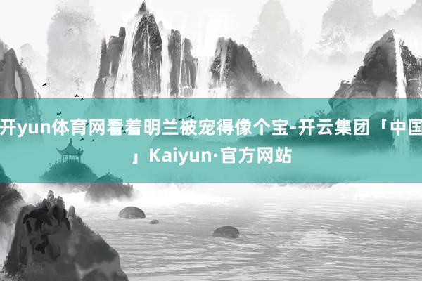 开yun体育网看着明兰被宠得像个宝-开云集团「中国」Kaiyun·官方网站