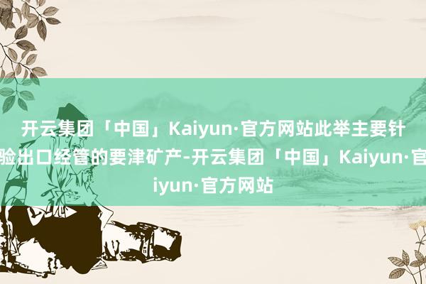 开云集团「中国」Kaiyun·官方网站此举主要针对外实验出口经管的要津矿产-开云集团「中国」Kaiyun·官方网站