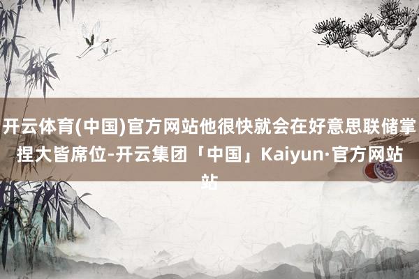 开云体育(中国)官方网站他很快就会在好意思联储掌捏大皆席位-开云集团「中国」Kaiyun·官方网站