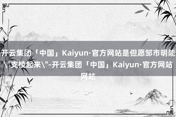 开云集团「中国」Kaiyun·官方网站是但愿邹市明能