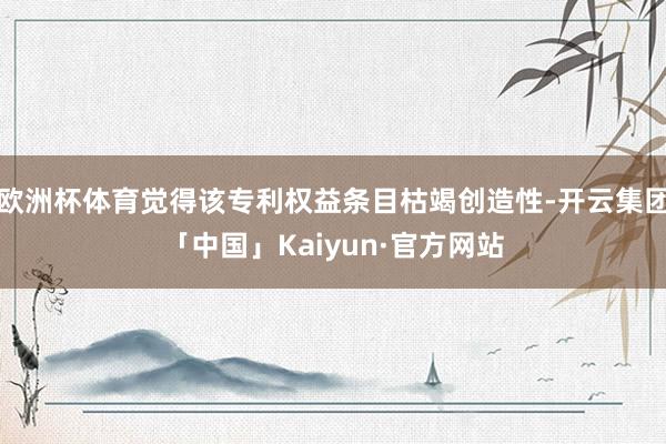 欧洲杯体育觉得该专利权益条目枯竭创造性-开云集团「中国」Kaiyun·官方网站